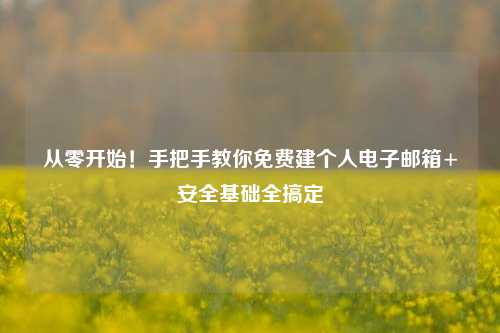 从零开始!手把手教你免费建个人电子邮箱+安全基础全搞定