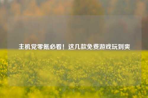 主机党零氪必看!这几款免费游戏玩到爽