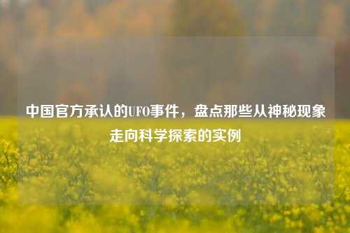 中国官方承认的UFO事件,盘点那些从神秘现象走向科学探索的实例