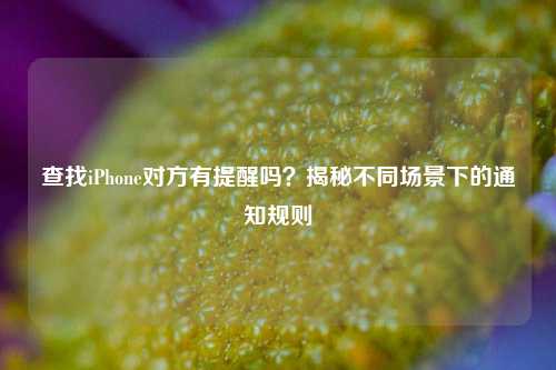 查找iPhone对方有提醒吗？揭秘不同场景下的通知规则