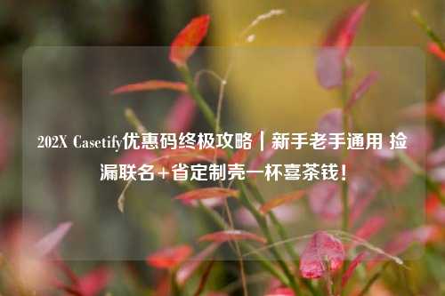 202X Casetify优惠码终极攻略｜新手老手通用 捡漏联名+省定制壳一杯喜茶钱！