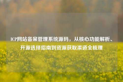 ICP网站备案管理系统源码,从核心功能解析、开源选择指南到资源获取渠道全梳理