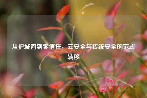 从护城河到零信任,云安全与传统安全的范式转移