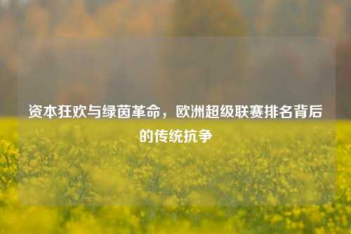 资本狂欢与绿茵革命,欧洲超级联赛排名背后的传统抗争