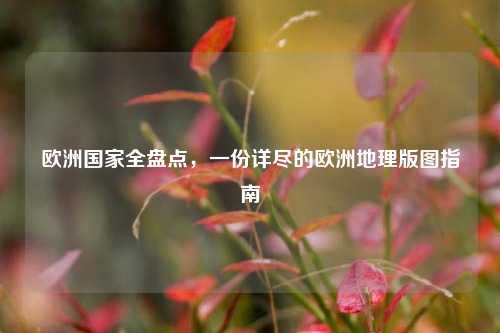 欧洲国家全盘点，一份详尽的欧洲地理版图指南