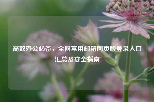 高效办公必备，全网常用邮箱网页版登录入口汇总及安全指南
