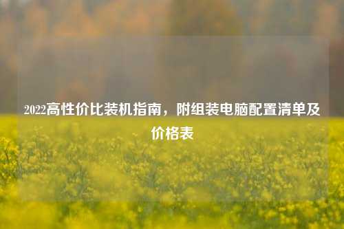 2022高性价比装机指南，附组装电脑配置清单及价格表