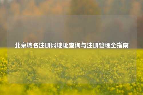北京域名注册局地址查询与注册管理全指南
