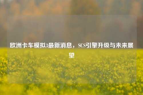 欧洲卡车模拟3最新消息，SCS引擎升级与未来展望