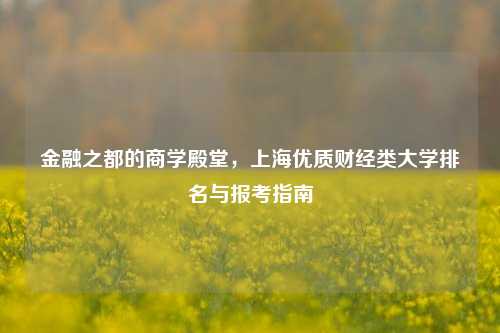 金融之都的商学殿堂，上海优质财经类大学排名与报考指南