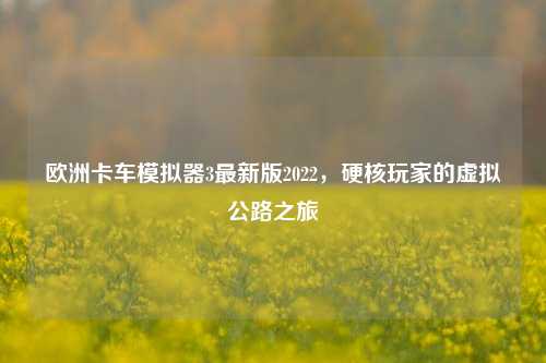 欧洲卡车模拟器3最新版2022，硬核玩家的虚拟公路之旅