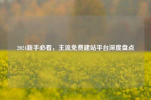 2024新手必看，主流免费建站平台深度盘点