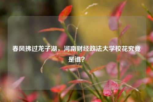 春风拂过龙子湖，河南财经政法大学校花究竟是谁？