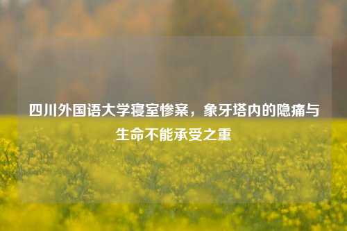 四川外国语大学寝室惨案,象牙塔内的隐痛与生命不能承受之重