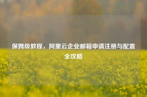 保姆级教程，阿里云企业邮箱申请注册与配置全攻略