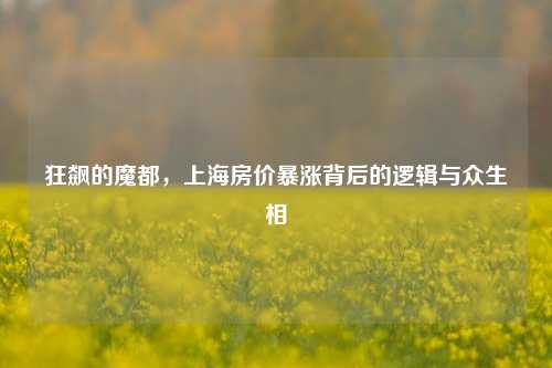 狂飙的魔都,上海房价暴涨背后的逻辑与众生相
