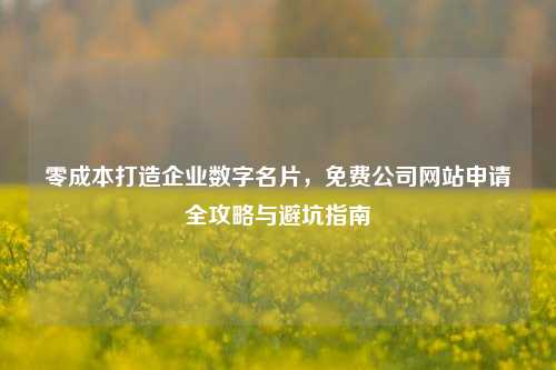 零成本打造企业数字名片,免费公司网站申请全攻略与避坑指南
