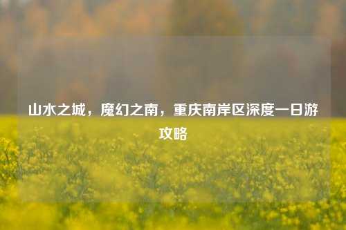 山水之城,魔幻之南,重庆南岸区深度一日游攻略