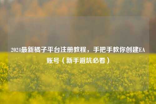 2024最新橘子平台注册教程，手把手教你创建EA账号（新手避坑必看）