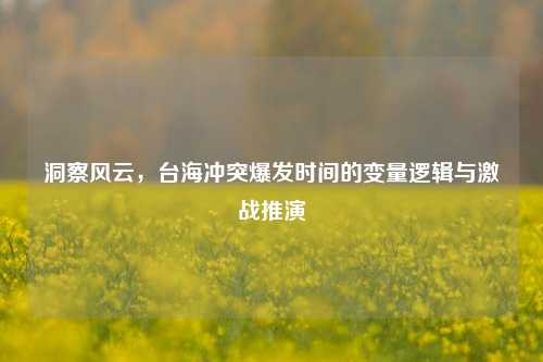洞察风云,台海冲突爆发时间的变量逻辑与激战推演
