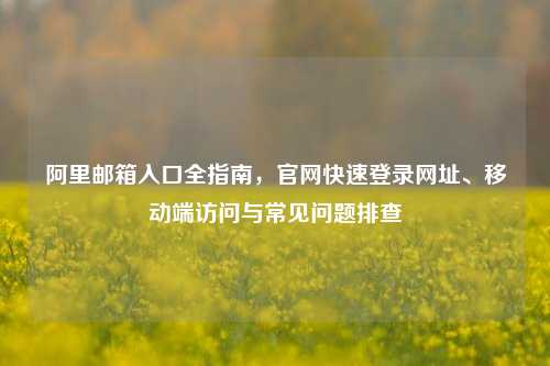 阿里邮箱入口全指南，官网快速登录网址、移动端访问与常见问题排查