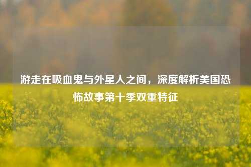 游走在吸血鬼与外星人之间，深度解析美国恐怖故事第十季双重特征