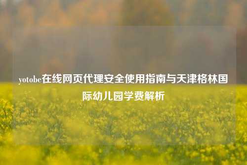 yotobe在线网页代理安全使用指南与天津格林国际幼儿园学费解析