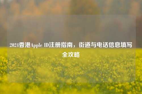 2024香港Apple ID注册指南，街道与电话信息填写全攻略