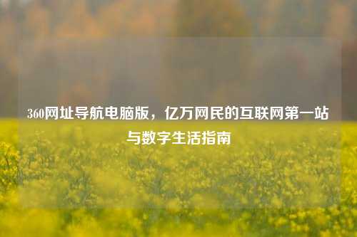 360网址导航电脑版,亿万网民的互联网第一站与数字生活指南