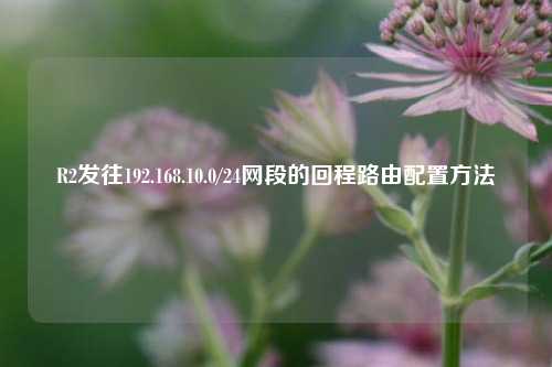 R2发往192.168.10.0/24网段的回程路由配置方法