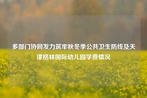多部门协同发力筑牢秋冬季公共卫生防线及天津格林国际幼儿园学费情况
