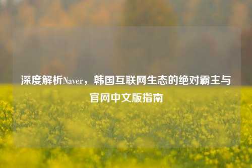深度解析Naver,韩国互联网生态的绝对霸主与官网中文版指南
