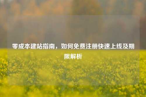 零成本建站指南，如何免费注册快速上线及期限解析