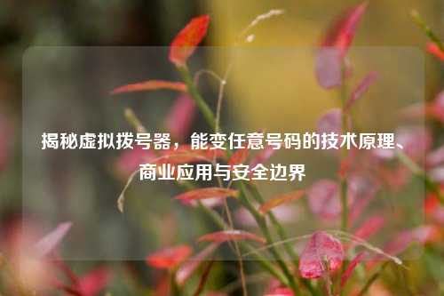 揭秘虚拟拨号器,能变任意号码的技术原理、商业应用与安全边界