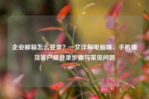 企业邮箱怎么登录？一文详解电脑端、手机端及客户端登录步骤与常见问题