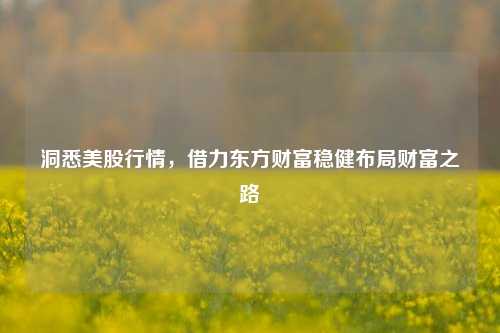 洞悉美股行情，借力东方财富稳健布局财富之路