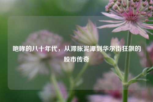 咆哮的八十年代，从滞胀泥潭到华尔街狂飙的股市传奇