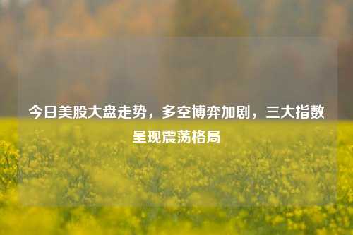 今日美股大盘走势，多空博弈加剧，三大指数呈现震荡格局