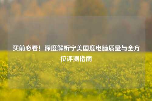 买前必看!深度解析宁美国度电脑质量与全方位评测指南