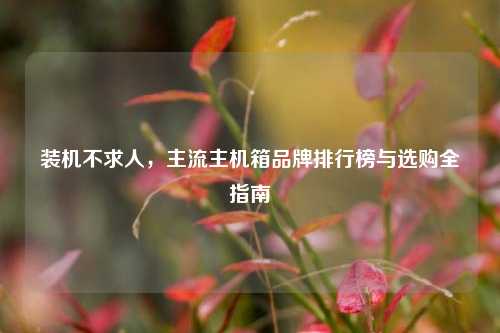 装机不求人，主流主机箱品牌排行榜与选购全指南