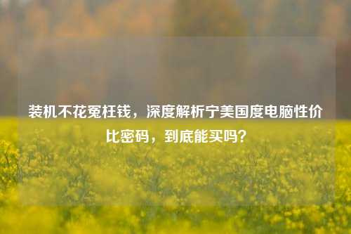 装机不花冤枉钱,深度解析宁美国度电脑性价比密码,到底能买吗?