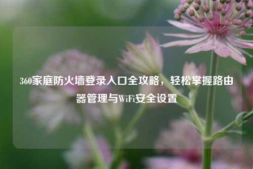 360家庭防火墙登录入口全攻略，轻松掌握路由器管理与WiFi安全设置