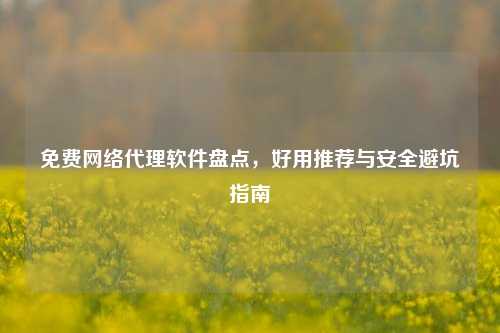免费网络代理软件盘点，好用推荐与安全避坑指南