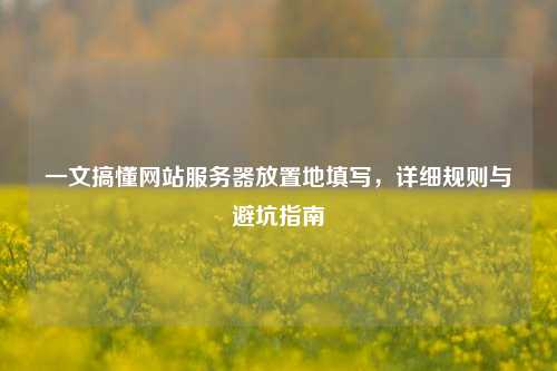 一文搞懂网站服务器放置地填写,详细规则与避坑指南
