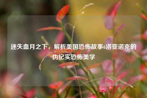 迷失血月之下,解析美国恐怖故事6洛亚诺克的伪纪实恐怖美学