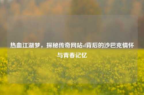 热血江湖梦，探秘传奇网站sf背后的沙巴克情怀与青春记忆