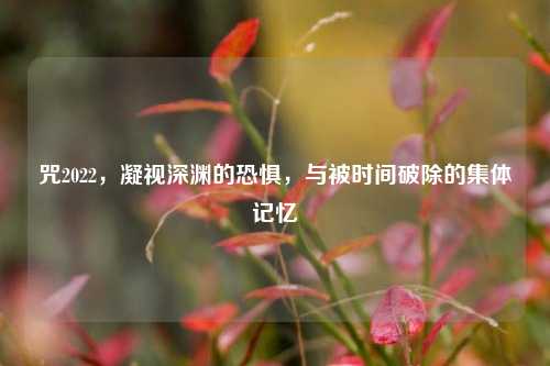 咒2022，凝视深渊的恐惧，与被时间破除的集体记忆