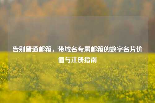 告别普通邮箱，带域名专属邮箱的数字名片价值与注册指南