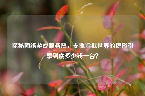 探秘网络游戏服务器，支撑虚拟世界的隐形引擎到底多少钱一台？