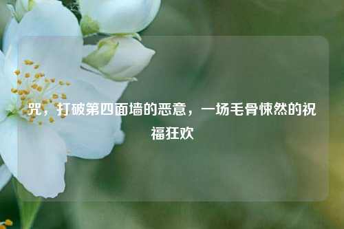 咒，打破第四面墙的恶意，一场毛骨悚然的祝福狂欢